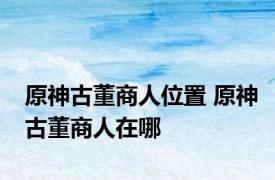 原神古董商人位置 原神古董商人在哪
