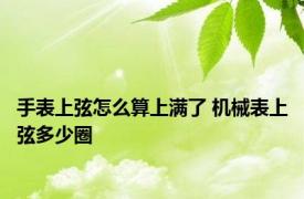 手表上弦怎么算上满了 机械表上弦多少圈