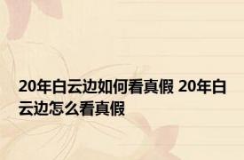 20年白云边如何看真假 20年白云边怎么看真假