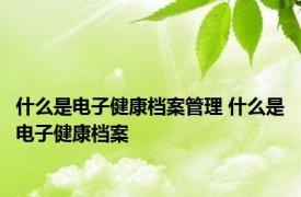 什么是电子健康档案管理 什么是电子健康档案