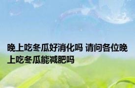 晚上吃冬瓜好消化吗 请问各位晚上吃冬瓜能减肥吗