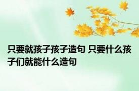 只要就孩子孩子造句 只要什么孩子们就能什么造句