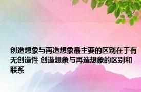 创造想象与再造想象最主要的区别在于有无创造性 创造想象与再造想象的区别和联系