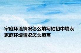 家庭环境情况怎么填写袖初中填表 家庭环境情况怎么填写