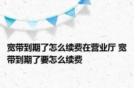 宽带到期了怎么续费在营业厅 宽带到期了要怎么续费