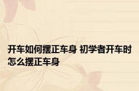 开车如何摆正车身 初学者开车时怎么摆正车身