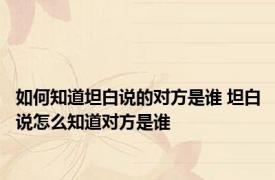 如何知道坦白说的对方是谁 坦白说怎么知道对方是谁