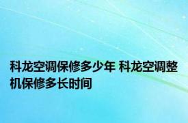 科龙空调保修多少年 科龙空调整机保修多长时间