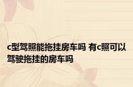 c型驾照能拖挂房车吗 有c照可以驾驶拖挂的房车吗