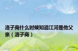 洛子商什么时候知道江河是他父亲（洛子商）
