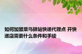 如何加盟菜鸟驿站快递代理点 开快递店需要什么条件和手续