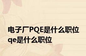 电子厂PQE是什么职位 qe是什么职位
