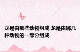 龙是由哪些动物组成 龙是由哪几种动物的一部分组成