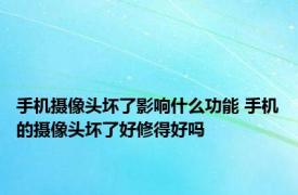 手机摄像头坏了影响什么功能 手机的摄像头坏了好修得好吗