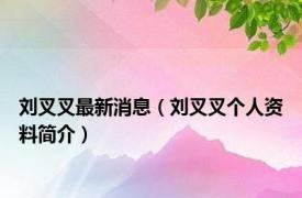刘叉叉最新消息（刘叉叉个人资料简介）