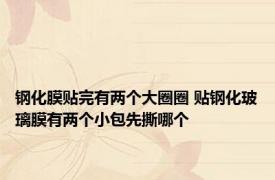 钢化膜贴完有两个大圈圈 贴钢化玻璃膜有两个小包先撕哪个