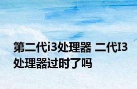 第二代i3处理器 二代I3处理器过时了吗