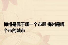 梅州是属于哪一个市啊 梅州是哪个市的城市