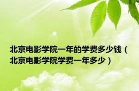 北京电影学院一年的学费多少钱（北京电影学院学费一年多少）