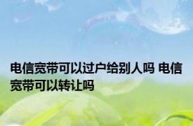 电信宽带可以过户给别人吗 电信宽带可以转让吗