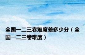 全国一二三卷难度差多少分（全国一二三卷难度）