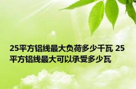 25平方铝线最大负荷多少千瓦 25平方铝线最大可以承受多少瓦
