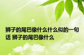 狮子的尾巴像什么什么似的一句话 狮子的尾巴像什么