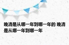 晚清是从哪一年到哪一年的 晚清是从哪一年到哪一年