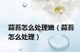 蒜苔怎么处理嫩（蒜苔怎么处理）