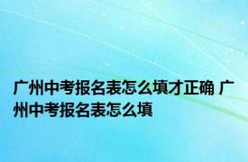 广州中考报名表怎么填才正确 广州中考报名表怎么填
