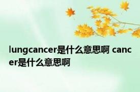 lungcancer是什么意思啊 cancer是什么意思啊