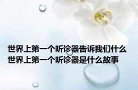 世界上第一个听诊器告诉我们什么 世界上第一个听诊器是什么故事