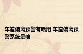 车道偏离预警有啥用 车道偏离预警系统是啥