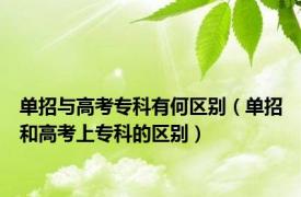 单招与高考专科有何区别（单招和高考上专科的区别）