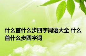 什么首什么步四字词语大全 什么首什么步四字词