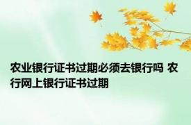 农业银行证书过期必须去银行吗 农行网上银行证书过期 