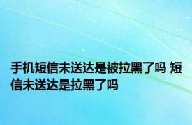 手机短信未送达是被拉黑了吗 短信未送达是拉黑了吗