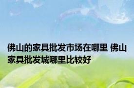 佛山的家具批发市场在哪里 佛山家具批发城哪里比较好