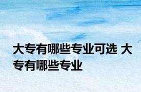 大专有哪些专业可选 大专有哪些专业