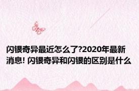 闪银奇异最近怎么了?2020年最新消息! 闪银奇异和闪银的区别是什么