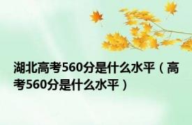 湖北高考560分是什么水平（高考560分是什么水平）