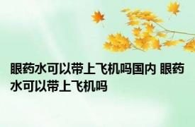 眼药水可以带上飞机吗国内 眼药水可以带上飞机吗
