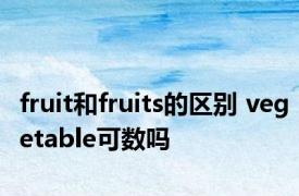 fruit和fruits的区别 vegetable可数吗