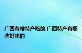 广西有啥特产吃的 广西特产有哪些好吃的