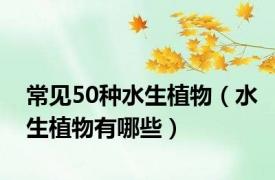 常见50种水生植物（水生植物有哪些）