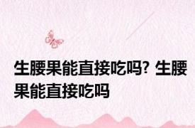 生腰果能直接吃吗? 生腰果能直接吃吗