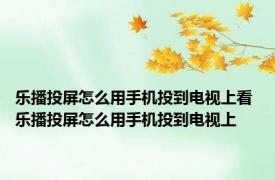 乐播投屏怎么用手机投到电视上看 乐播投屏怎么用手机投到电视上