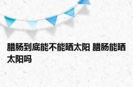 腊肠到底能不能晒太阳 腊肠能晒太阳吗