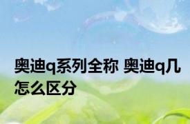 奥迪q系列全称 奥迪q几怎么区分
