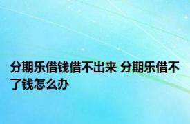 分期乐借钱借不出来 分期乐借不了钱怎么办